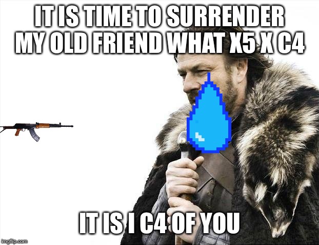 Brace Yourselves X is Coming | IT IS TIME TO SURRENDER MY OLD FRIEND WHAT X5 X C4; IT IS I C4 OF YOU | image tagged in memes,brace yourselves x is coming | made w/ Imgflip meme maker