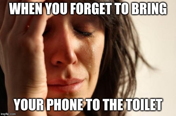 First World Problems Meme | WHEN YOU FORGET TO BRING; YOUR PHONE TO THE TOILET | image tagged in memes,first world problems | made w/ Imgflip meme maker