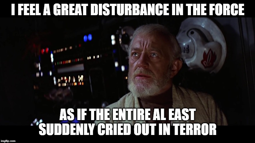 Obi wan disturbance | I FEEL A GREAT DISTURBANCE IN THE FORCE; AS IF THE ENTIRE AL EAST SUDDENLY CRIED OUT IN TERROR | image tagged in obi wan disturbance | made w/ Imgflip meme maker