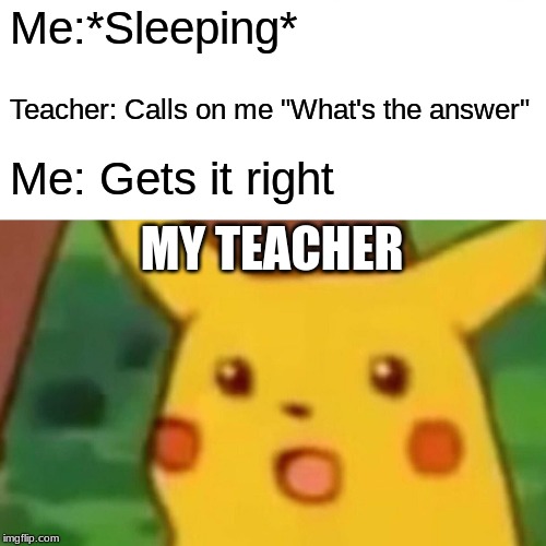 Surprised Pikachu | Me:*Sleeping*; Teacher: Calls on me "What's the answer"; Me: Gets it right; MY TEACHER | image tagged in memes,surprised pikachu | made w/ Imgflip meme maker
