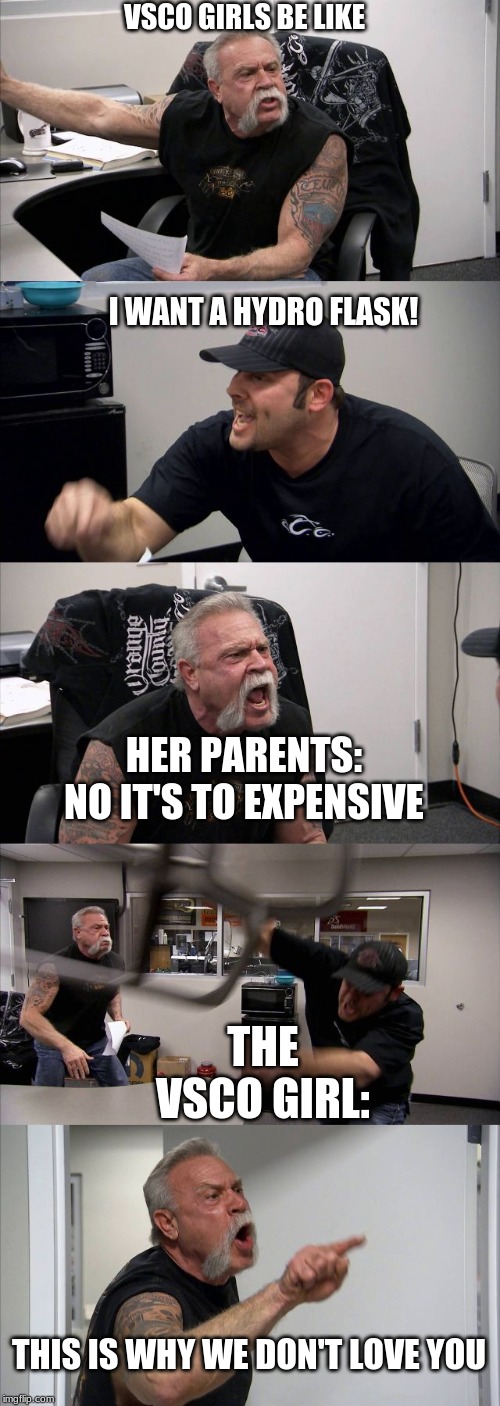 American Chopper Argument | VSCO GIRLS BE LIKE; I WANT A HYDRO FLASK! HER PARENTS: NO IT'S TO EXPENSIVE; THE VSCO GIRL:; THIS IS WHY WE DON'T LOVE YOU | image tagged in memes,american chopper argument | made w/ Imgflip meme maker