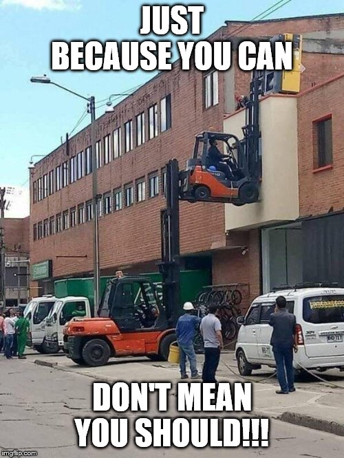 Forklift | JUST BECAUSE YOU CAN; DON'T MEAN YOU SHOULD!!! | image tagged in forklift | made w/ Imgflip meme maker