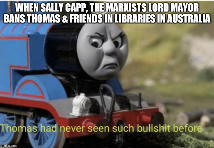 Thomas | WHEN SALLY CAPP, THE MARXISTS LORD MAYOR BANS THOMAS & FRIENDS IN LIBRARIES IN AUSTRALIA | image tagged in thomas | made w/ Imgflip meme maker