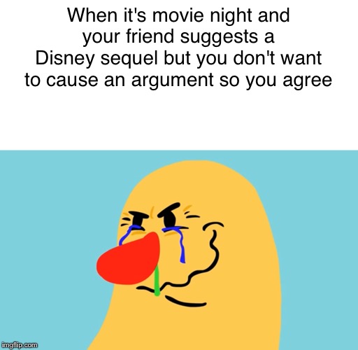 Agreeing to Something You Don't Want to Do | When it's movie night and
your friend suggests a
Disney sequel but you don't want
to cause an argument so you agree | image tagged in gross,disney,positive,hide the pain,why me | made w/ Imgflip meme maker