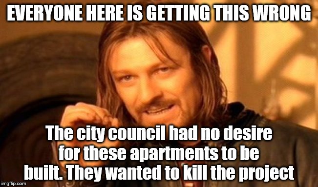 When your point about California housing/development politics is so important only pedantic Aragorn can properly express it | EVERYONE HERE IS GETTING THIS WRONG; The city council had no desire for these apartments to be built. They wanted to kill the project | image tagged in memes,one does not simply,aragorn,development,house,apartment | made w/ Imgflip meme maker