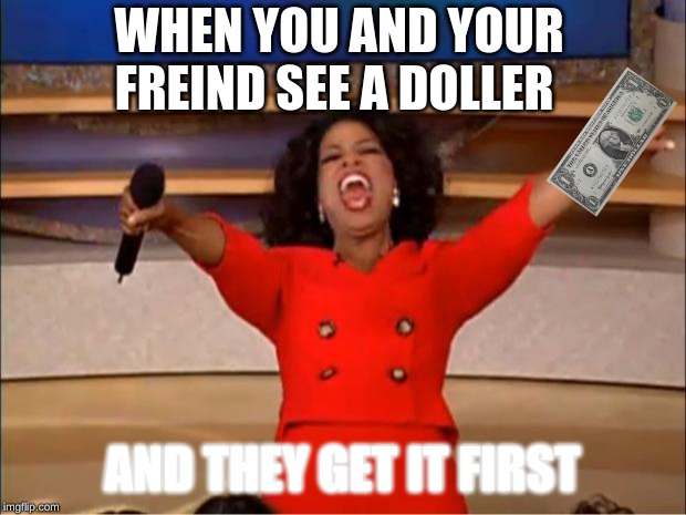 Oprah You Get A | WHEN YOU AND YOUR FREIND SEE A DOLLER; AND THEY GET IT FIRST | image tagged in memes,oprah you get a | made w/ Imgflip meme maker