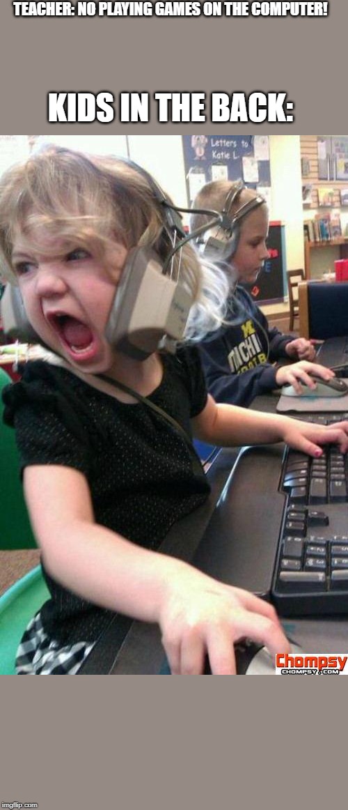 Angry Gamer Girl | TEACHER: NO PLAYING GAMES ON THE COMPUTER! KIDS IN THE BACK: | image tagged in screaming gamer girl | made w/ Imgflip meme maker