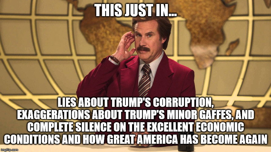 MSM (and liberal memes on imgflip) in a nutshell... | THIS JUST IN... LIES ABOUT TRUMP'S CORRUPTION, EXAGGERATIONS ABOUT TRUMP'S MINOR GAFFES, AND COMPLETE SILENCE ON THE EXCELLENT ECONOMIC CONDITIONS AND HOW GREAT AMERICA HAS BECOME AGAIN | image tagged in this just in,msm,msm lies,liberals,imgflip | made w/ Imgflip meme maker