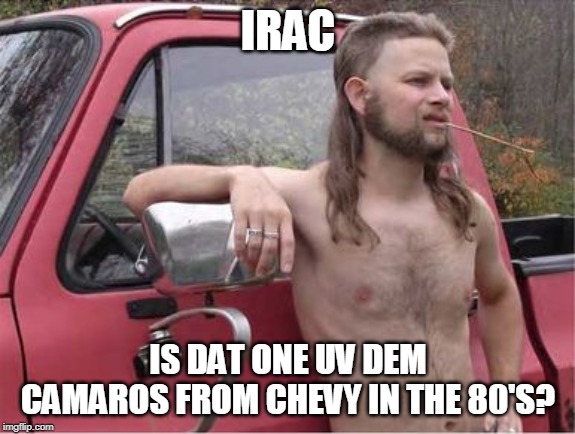 Hillbilly Mullet | IRAC IS DAT ONE UV DEM CAMAROS FROM CHEVY IN THE 80'S? | image tagged in hillbilly mullet | made w/ Imgflip meme maker