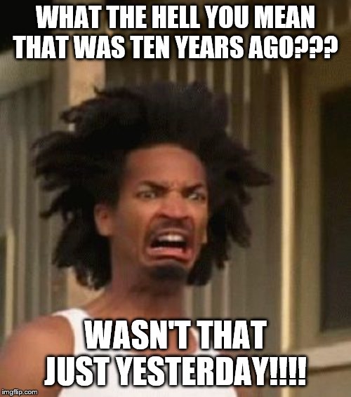 That Moment You Realized....... | WHAT THE HELL YOU MEAN THAT WAS TEN YEARS AGO??? WASN'T THAT JUST YESTERDAY!!!! | image tagged in that moment you realized | made w/ Imgflip meme maker