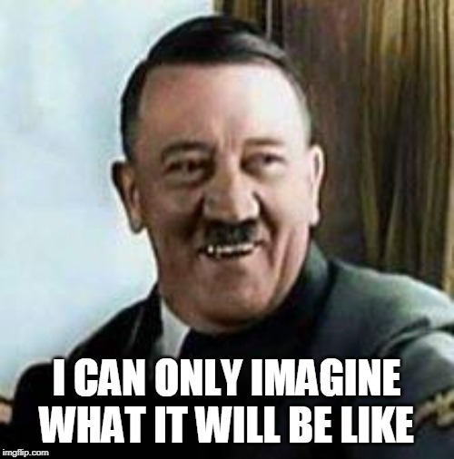 laughing hitler | I CAN ONLY IMAGINE WHAT IT WILL BE LIKE | image tagged in laughing hitler | made w/ Imgflip meme maker