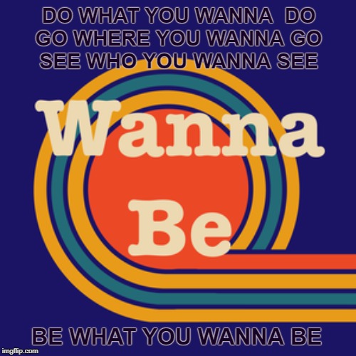 DO WHAT YOU WANNA  DO
GO WHERE YOU WANNA GO
SEE WHO YOU WANNA SEE; BE WHAT YOU WANNA BE | image tagged in be yourself | made w/ Imgflip meme maker