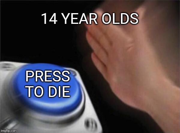 Blank Nut Button | 14 YEAR OLDS; PRESS TO DIE | image tagged in memes,blank nut button | made w/ Imgflip meme maker