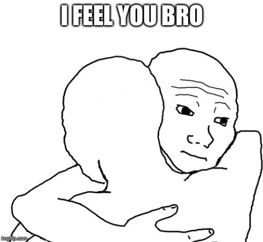 I feel you bro | I FEEL YOU BRO | image tagged in i feel you bro | made w/ Imgflip meme maker