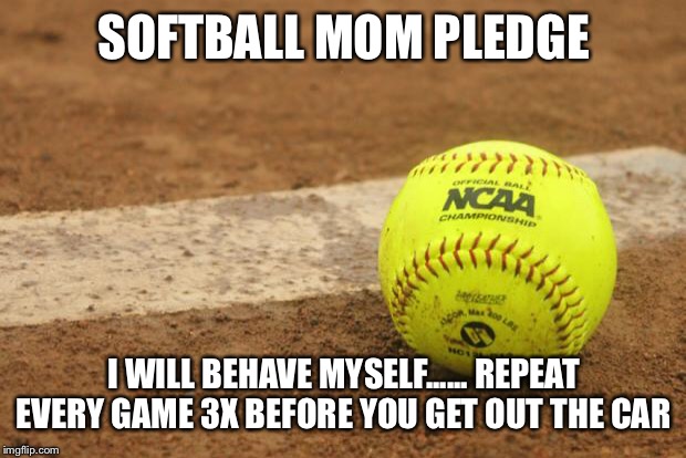 Softball | SOFTBALL MOM PLEDGE; I WILL BEHAVE MYSELF...... REPEAT EVERY GAME 3X BEFORE YOU GET OUT THE CAR | image tagged in softball | made w/ Imgflip meme maker
