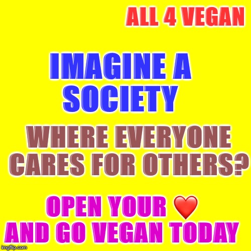 All 4 vegan | ALL 4 VEGAN; IMAGINE A 
SOCIETY; WHERE EVERYONE CARES FOR OTHERS? OPEN YOUR ❤️ AND GO VEGAN TODAY | image tagged in all 4 vegan | made w/ Imgflip meme maker