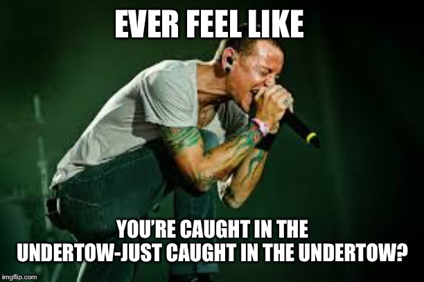 chester linkin park | EVER FEEL LIKE; YOU’RE CAUGHT IN THE UNDERTOW-JUST CAUGHT IN THE UNDERTOW? | image tagged in chester linkin park | made w/ Imgflip meme maker
