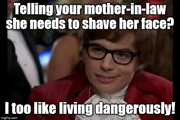 This is really dangerous! | Telling your mother-in-law she needs to shave her face? I too like living dangerously! | image tagged in memes,i too like to live dangerously | made w/ Imgflip meme maker