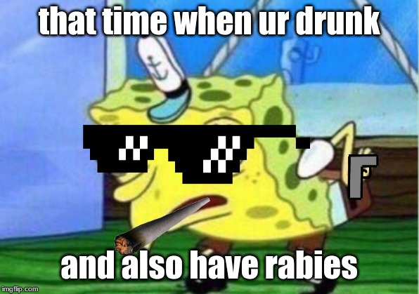 Mocking Spongebob Meme | that time when ur drunk; and also have rabies | image tagged in memes,mocking spongebob | made w/ Imgflip meme maker