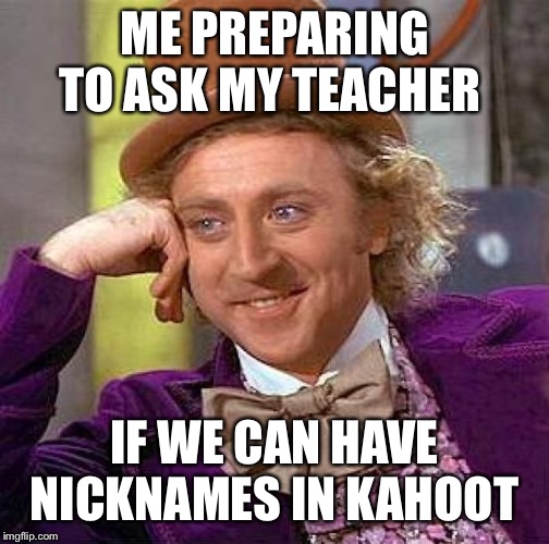 Creepy Condescending Wonka Meme | ME PREPARING TO ASK MY TEACHER; IF WE CAN HAVE NICKNAMES IN KAHOOT | image tagged in memes,creepy condescending wonka | made w/ Imgflip meme maker