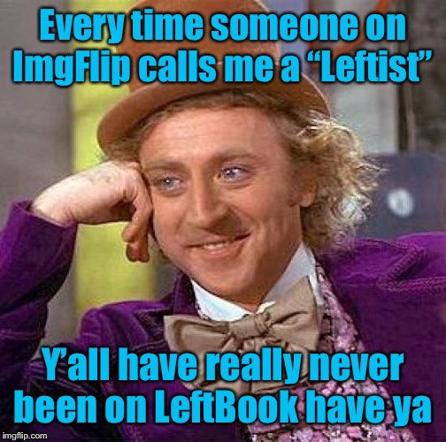 General cringe at this entire website for being so absurdly right-wing that a moderate Democrat like me comes off as Che Guevara | Every time someone on ImgFlip calls me a “Leftist”; Y’all have really never been on LeftBook have ya | image tagged in creepy condescending wonka,imgflip,politics lol,welcome to imgflip,first world imgflip problems,the daily struggle imgflip editi | made w/ Imgflip meme maker