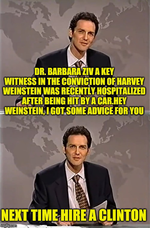 WEEKEND UPDATE WITH NORM | DR. BARBARA ZIV A KEY WITNESS IN THE CONVICTION OF HARVEY WEINSTEIN WAS RECENTLY HOSPITALIZED AFTER BEING HIT BY A CAR.HEY WEINSTEIN, I GOT SOME ADVICE FOR YOU; NEXT TIME HIRE A CLINTON | image tagged in weekend update with norm,clinton,harvey weinstein,scumbag hollywood,political meme | made w/ Imgflip meme maker