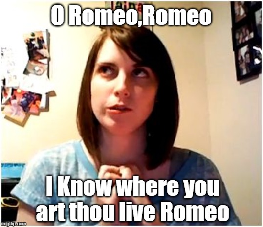 Overly Attached Girlfriend remembering |  O Romeo,Romeo; I Know where you art thou live Romeo | image tagged in overly attached girlfriend remembering,acting,romeo and juliet | made w/ Imgflip meme maker