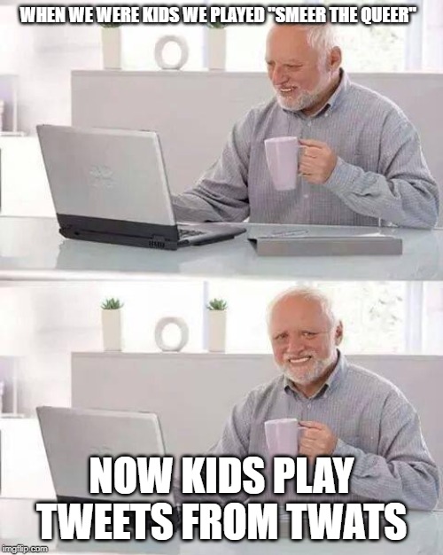 Hide the Pain Harold Meme | WHEN WE WERE KIDS WE PLAYED "SMEER THE QUEER"; NOW KIDS PLAY TWEETS FROM TWATS | image tagged in memes,hide the pain harold | made w/ Imgflip meme maker