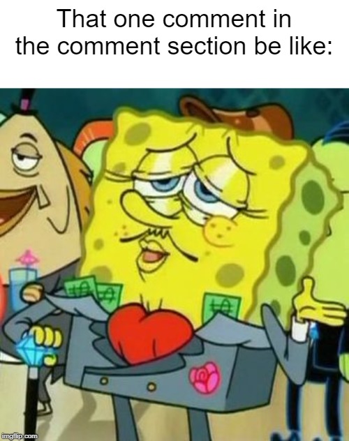 Rich Spongebob | That one comment in the comment section be like: | image tagged in rich spongebob | made w/ Imgflip meme maker