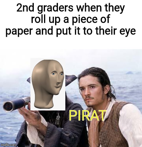 Pirate Telescope | 2nd graders when they roll up a piece of paper and put it to their eye; PIRAT | image tagged in pirate telescope | made w/ Imgflip meme maker