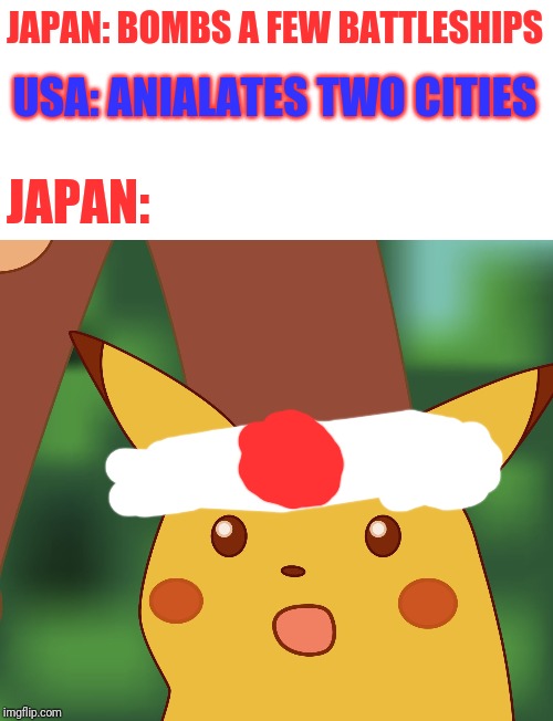 Suprised Pikachu |  JAPAN: BOMBS A FEW BATTLESHIPS; USA: ANIALATES TWO CITIES; JAPAN: | image tagged in suprised pikachu,ww2,japan,memes,gifs,why japan | made w/ Imgflip meme maker