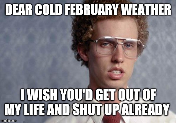 Napoleon Dynamite | DEAR COLD FEBRUARY WEATHER; I WISH YOU'D GET OUT OF MY LIFE AND SHUT UP ALREADY | image tagged in napoleon dynamite,cold weather,memes,february | made w/ Imgflip meme maker