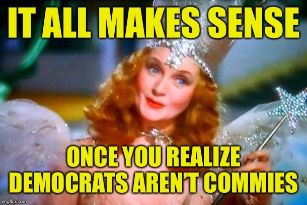 My political positions are extremely difficult to understand until you grasp this | IT ALL MAKES SENSE; ONCE YOU REALIZE DEMOCRATS AREN’T COMMIES | image tagged in glinda the good witch,commies,communist,communism,politics lol,democrats | made w/ Imgflip meme maker