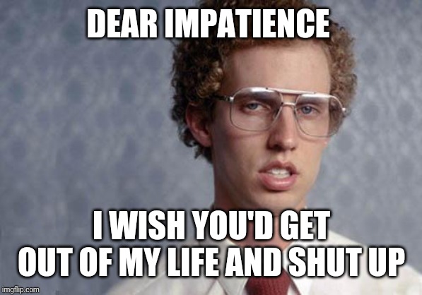 Napoleon Dynamite | DEAR IMPATIENCE; I WISH YOU'D GET OUT OF MY LIFE AND SHUT UP | image tagged in napoleon dynamite,memes,impatience | made w/ Imgflip meme maker