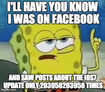 I'll Have You Know Spongebob Meme | I'LL HAVE YOU KNOW I WAS ON FACEBOOK AND SAW POSTS ABOUT THE IOS7 UPDATE ONLY 203958203958 TIMES | image tagged in memes,ill have you know spongebob | made w/ Imgflip meme maker