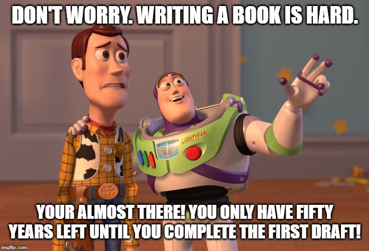 X, X Everywhere | DON'T WORRY. WRITING A BOOK IS HARD. YOUR ALMOST THERE! YOU ONLY HAVE FIFTY YEARS LEFT UNTIL YOU COMPLETE THE FIRST DRAFT! | image tagged in memes,x x everywhere | made w/ Imgflip meme maker