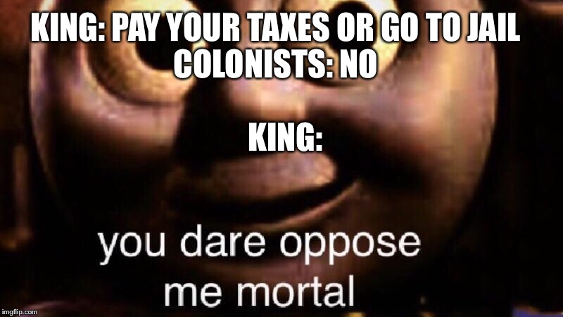 You dare oppose me mortal | KING: PAY YOUR TAXES OR GO TO JAIL
COLONISTS: NO; KING: | image tagged in you dare oppose me mortal | made w/ Imgflip meme maker