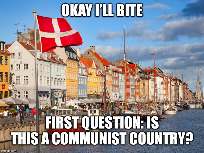 Denmark | OKAY I’LL BITE FIRST QUESTION: IS THIS A COMMUNIST COUNTRY? | image tagged in denmark | made w/ Imgflip meme maker