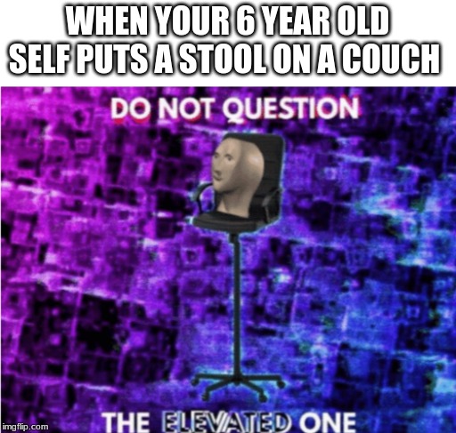 Do not question the elevated one | WHEN YOUR 6 YEAR OLD SELF PUTS A STOOL ON A COUCH | image tagged in do not question the elevated one | made w/ Imgflip meme maker
