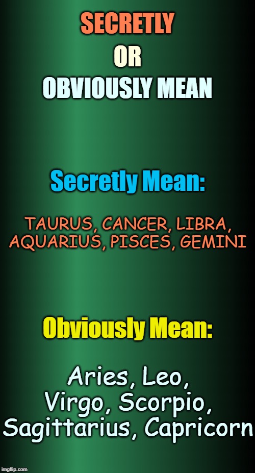♈♉♊♋♌♍♎♏♐♑♒♓ | SECRETLY; OR; OBVIOUSLY MEAN; Secretly Mean:; TAURUS, CANCER, LIBRA, AQUARIUS, PISCES, GEMINI; Obviously Mean:; Aries, Leo, Virgo, Scorpio, Sagittarius, Capricorn | image tagged in green blank,memes,astrology,zodiac,zodiac signs,meme | made w/ Imgflip meme maker