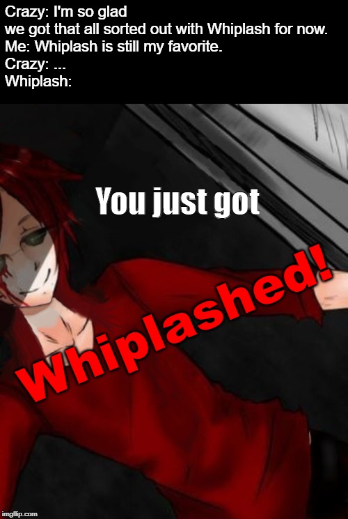 I tried with the art remake. | Crazy: I'm so glad we got that all sorted out with Whiplash for now.
Me: Whiplash is still my favorite.
Crazy: ...
Whiplash:; You just got; Whiplashed! | image tagged in whiplash,art,remake,oc | made w/ Imgflip meme maker