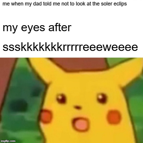 Surprised Pikachu Meme | me when my dad told me not to look at the soler eclips; my eyes after; ssskkkkkkkrrrrreeeweeee | image tagged in memes,surprised pikachu | made w/ Imgflip meme maker