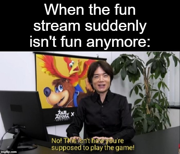 It really isn't anymore... | When the fun stream suddenly isn't fun anymore: | image tagged in this isn't how you're supposed to play the game,fun,i wish,r i p | made w/ Imgflip meme maker