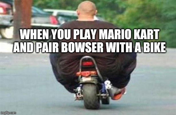 WHEN YOU PLAY MARIO KART AND PAIR BOWSER WITH A BIKE | image tagged in memes,funny,fat | made w/ Imgflip meme maker