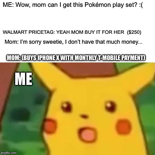 Surprised Pikachu Meme | ME: Wow, mom can I get this Pokémon play set? :(; WALMART PRICETAG: YEAH MOM BUY IT FOR HER  ($250); Mom: I’m sorry sweetie, I don’t have that much money... MOM: (BUYS IPHONE X WITH MONTHLY T-MOBILE PAYMENT); ME | image tagged in memes,surprised pikachu | made w/ Imgflip meme maker