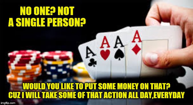 poker | NO ONE? NOT A SINGLE PERSON? WOULD YOU LIKE TO PUT SOME MONEY ON THAT? CUZ I WILL TAKE SOME OF THAT ACTION ALL DAY,EVERYDAY | image tagged in poker | made w/ Imgflip meme maker