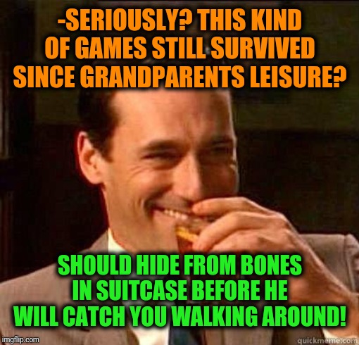 Laughing Don Draper | -SERIOUSLY? THIS KIND OF GAMES STILL SURVIVED SINCE GRANDPARENTS LEISURE? SHOULD HIDE FROM BONES IN SUITCASE BEFORE HE WILL CATCH YOU WALKIN | image tagged in laughing don draper | made w/ Imgflip meme maker
