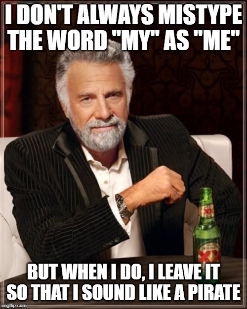 The Most Interesting Man In The World Meme | I DON'T ALWAYS MISTYPE THE WORD "MY" AS "ME"; BUT WHEN I DO, I LEAVE IT SO THAT I SOUND LIKE A PIRATE | image tagged in memes,the most interesting man in the world | made w/ Imgflip meme maker