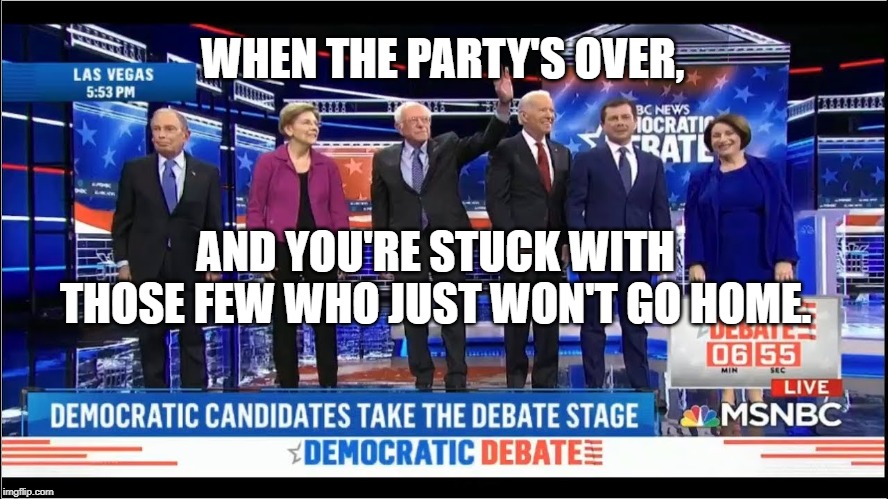 democratic debate 2-19-2020 | WHEN THE PARTY'S OVER, AND YOU'RE STUCK WITH THOSE FEW WHO JUST WON'T GO HOME. | image tagged in democratic debate 2-19-2020 | made w/ Imgflip meme maker