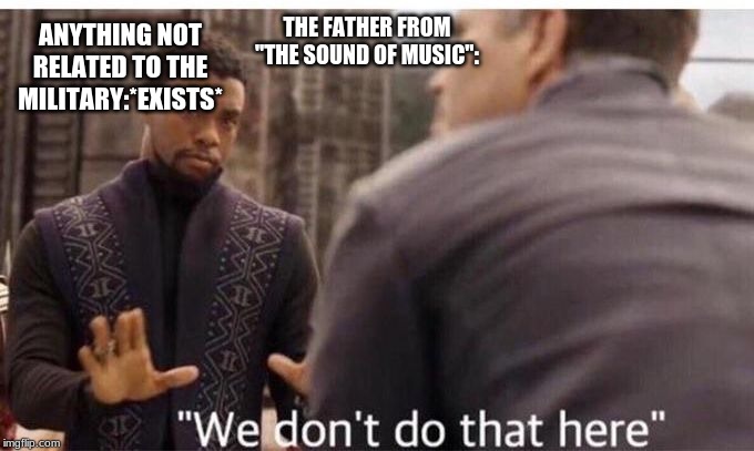 We dont do that here | THE FATHER FROM "THE SOUND OF MUSIC":; ANYTHING NOT RELATED TO THE MILITARY:*EXISTS* | image tagged in we dont do that here | made w/ Imgflip meme maker